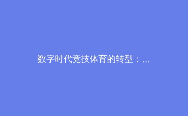 数字时代竞技体育的转型：技术革新如何重塑赛事体验与商业模式 - 3