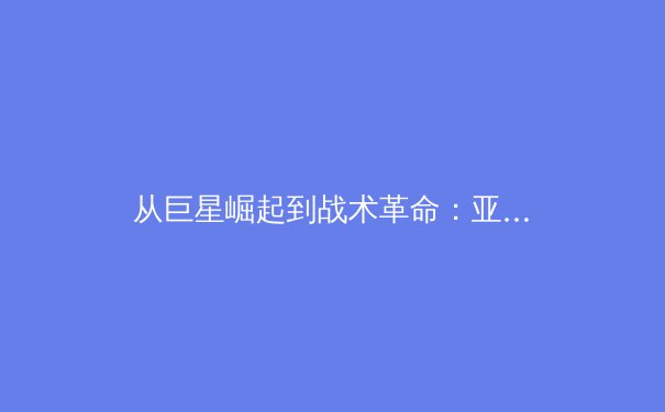从巨星崛起到战术革命：亚洲体育产业的崛起与全球影响力