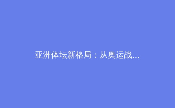亚洲体坛新格局：从奥运战略到全民健身的范式转移 - 3