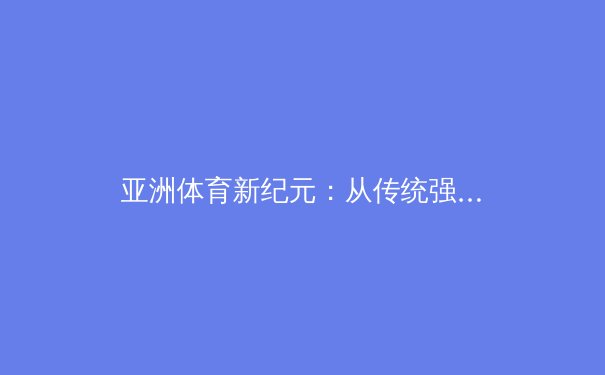 亚洲体育新纪元：从传统强项到新兴力量的战略转型
