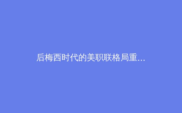 后梅西时代的美职联格局重塑：商业扩张与竞技转型的十字路口 - 2