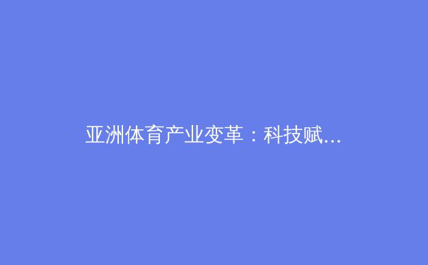 亚洲体育产业变革：科技赋能与商业模式的破局之路 - 4