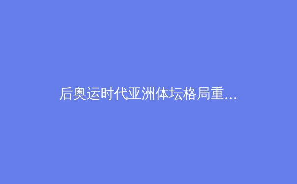 后奥运时代亚洲体坛格局重塑：科技赋能、商业驱动与全民健身新浪潮 - 4