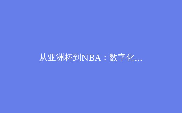 从亚洲杯到NBA：数字化时代下体育竞技的商业化变革与竞技哲学