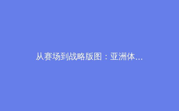 从赛场到战略版图：亚洲体育产业数字化变革的深层观察