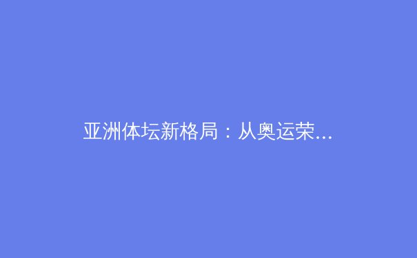 亚洲体坛新格局：从奥运荣耀到职业联赛的商业化崛起与挑战 - 2