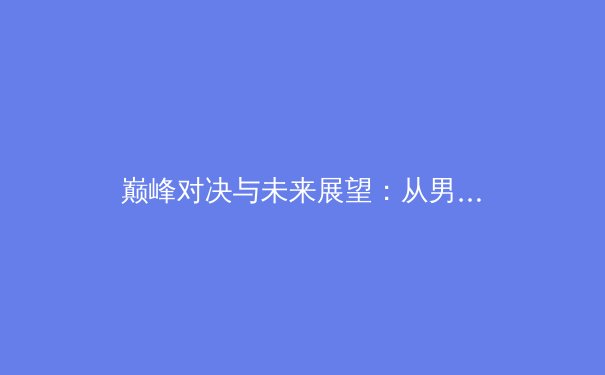 巅峰对决与未来展望：从男篮亚洲杯格局演变看亚洲体育新势力崛起 - 2