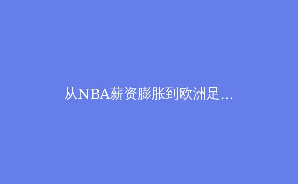 从NBA薪资膨胀到欧洲足球财政新政：现代体育经济学的范式转移与深层困境