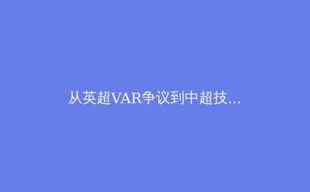从英超VAR争议到中超技术革新：现代体育仲裁技术的全球博弈与本土化之路 - 3
