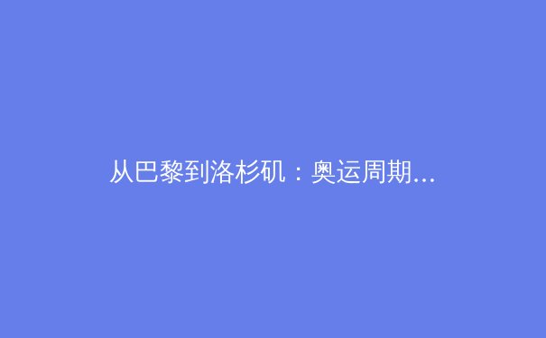 从巴黎到洛杉矶：奥运周期下的亚洲体育新势力格局演变深度观察 - 2